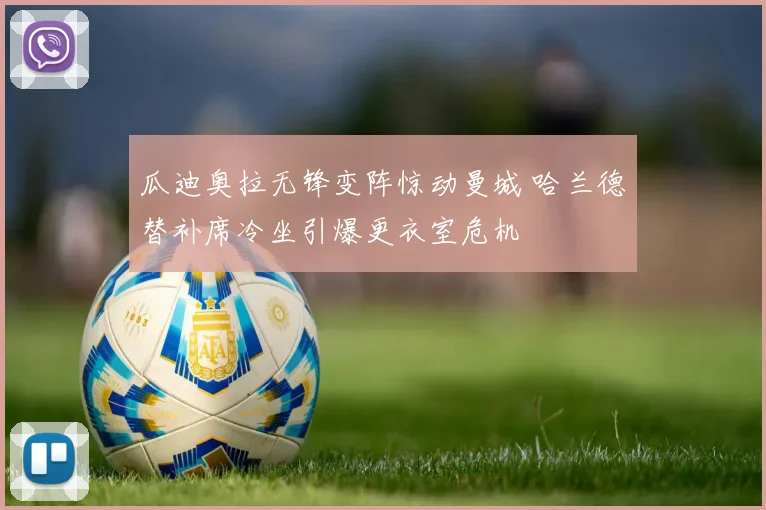 瓜迪奥拉无锋变阵惊动曼城 哈兰德替补席冷坐引爆更衣室危机