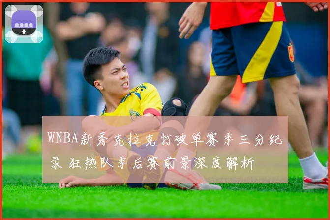 WNBA新秀克拉克打破单赛季三分纪录 狂热队季后赛前景深度解析