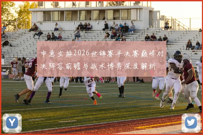 中意女排2026世锦赛半决赛巅峰对决阵容前瞻与战术博弈深度解析