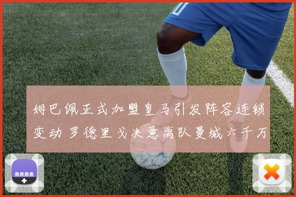 姆巴佩正式加盟皇马引发阵容连锁变动 罗德里戈决意离队曼城六千万报价诚意足