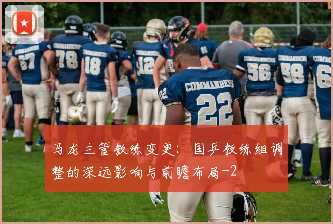 马龙主管教练变更：国乒教练组调整的深远影响与前瞻布局