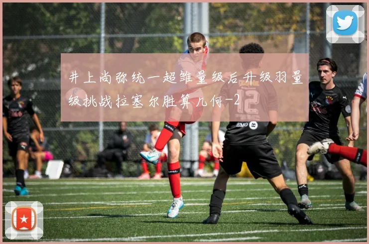 井上尚弥统一超雏量级后升级羽量级挑战拉塞尔胜算几何