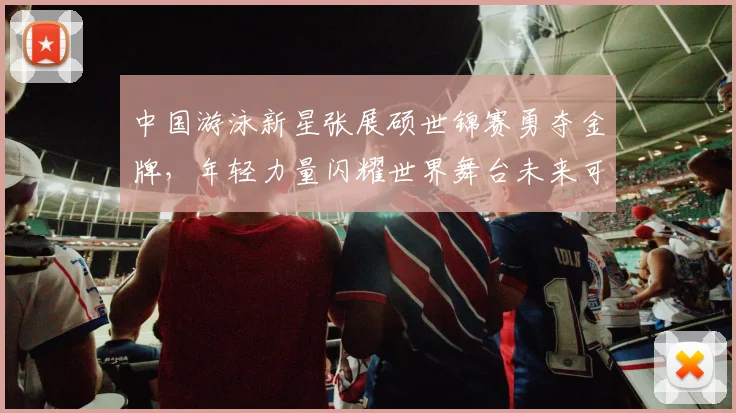 中国游泳新星张展硕世锦赛勇夺金牌,年轻力量闪耀世界舞台未来可期