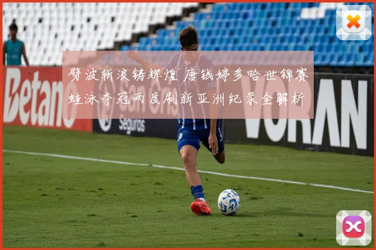 劈波斩浪铸辉煌 唐钱婷多哈世锦赛蛙泳夺冠两度刷新亚洲纪录全解析