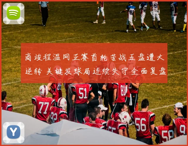 商竣程温网正赛首轮苦战五盘遭大逆转 关键发球局连续失守全面复盘