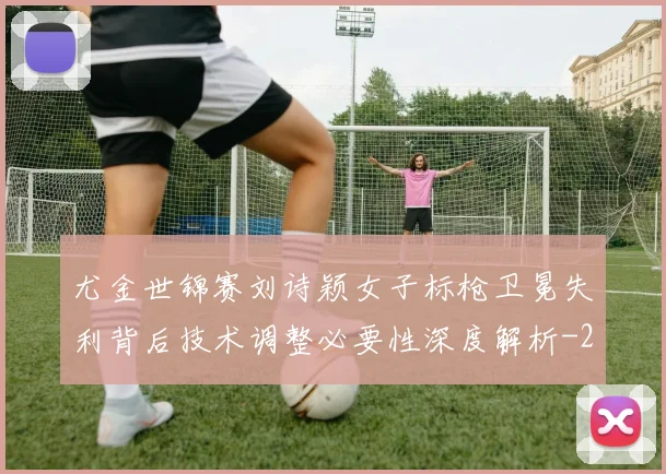 尤金世锦赛刘诗颖女子标枪卫冕失利背后技术调整必要性深度解析