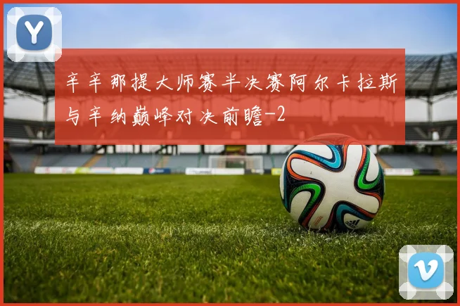 辛辛那提大师赛半决赛阿尔卡拉斯与辛纳巅峰对决前瞻