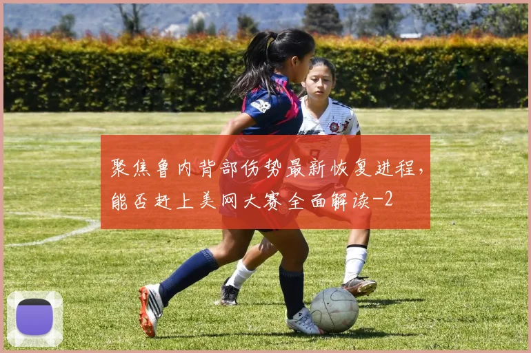聚焦鲁内背部伤势最新恢复进程，能否赶上美网大赛全面解读