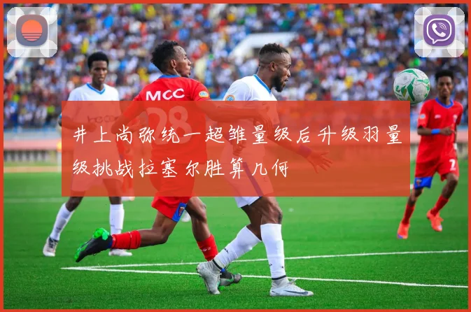 井上尚弥统一超雏量级后升级羽量级挑战拉塞尔胜算几何