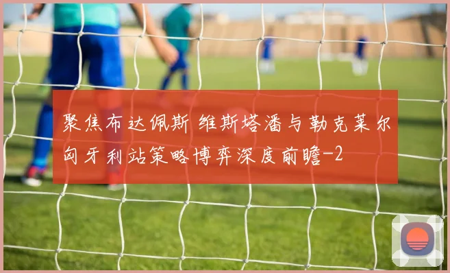 聚焦布达佩斯 维斯塔潘与勒克莱尔匈牙利站策略博弈深度前瞻