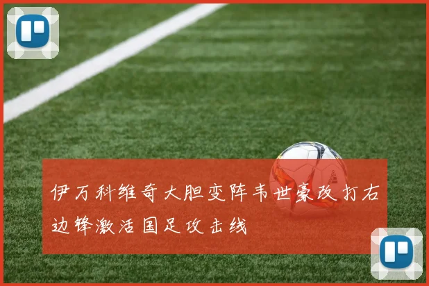 伊万科维奇大胆变阵韦世豪改打右边锋激活国足攻击线