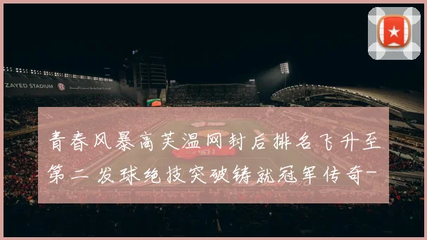 青春风暴高芙温网封后排名飞升至第二 发球绝技突破铸就冠军传奇