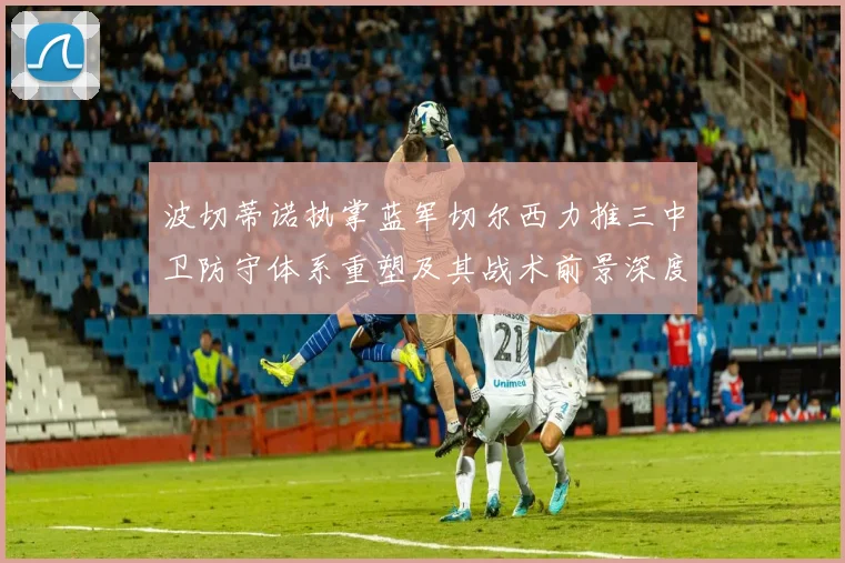 波切蒂诺执掌蓝军切尔西力推三中卫防守体系重塑及其战术前景深度解析