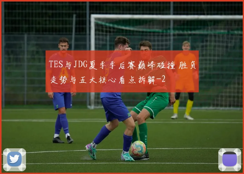 TES与JDG夏季季后赛巅峰碰撞 胜负走势与五大核心看点拆解