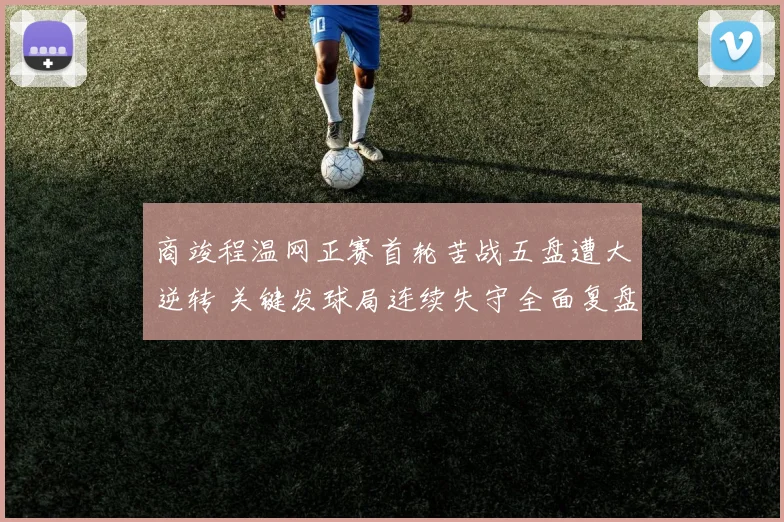 商竣程温网正赛首轮苦战五盘遭大逆转 关键发球局连续失守全面复盘