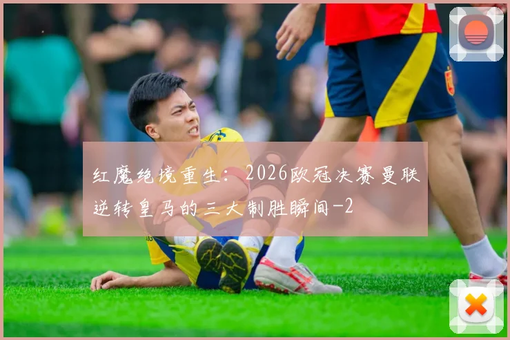 红魔绝境重生：2026欧冠决赛曼联逆转皇马的三大制胜瞬间