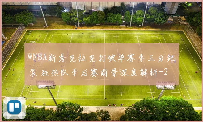WNBA新秀克拉克打破单赛季三分纪录 狂热队季后赛前景深度解析