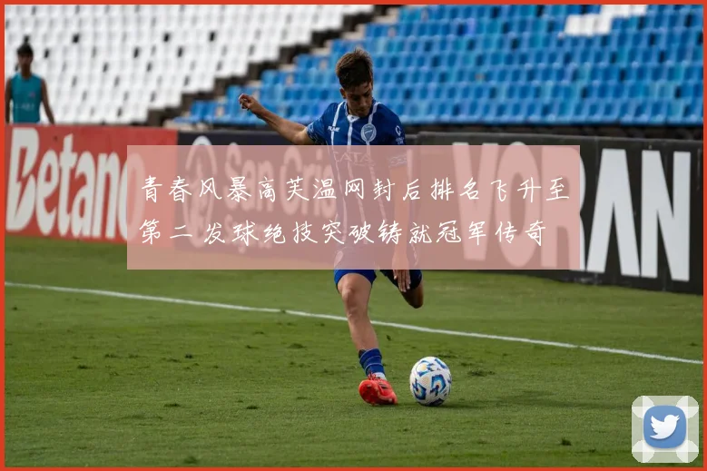青春风暴高芙温网封后排名飞升至第二 发球绝技突破铸就冠军传奇