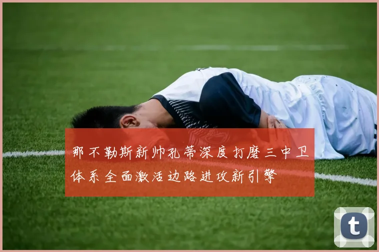 那不勒斯新帅孔蒂深度打磨三中卫体系全面激活边路进攻新引擎